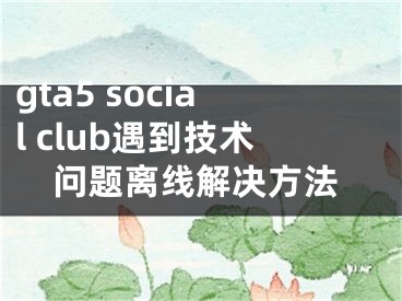 gta5 social club遇到技术问题离线解决方法