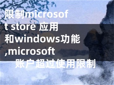 限制microsoft store 应用和windows功能,microsoft账户超过使用限制
