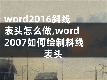 word2016斜线表头怎么做,word2007如何绘制斜线表头