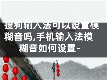 搜狗输入法可以设置模糊音吗,手机输入法模糊音如何设置-