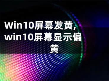 Win10屏幕发黄,win10屏幕显示偏黄