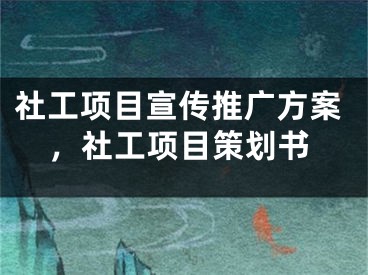 社工项目宣传推广方案，社工项目策划书