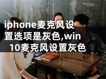 iphone麦克风设置选项是灰色,win10麦克风设置灰色