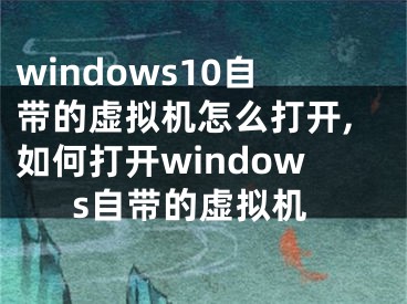 windows10自带的虚拟机怎么打开,如何打开windows自带的虚拟机