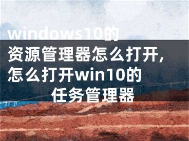 windows10的资源管理器怎么打开,怎么打开win10的任务管理器
