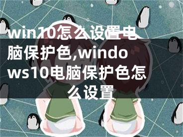 win10怎么设置电脑保护色,windows10电脑保护色怎么设置