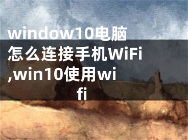 window10电脑怎么连接手机WiFi,win10使用wifi