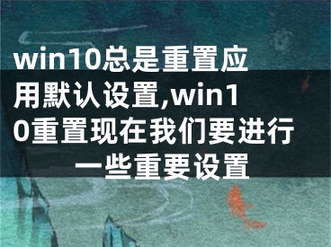 win10总是重置应用默认设置,win10重置现在我们要进行一些重要设置