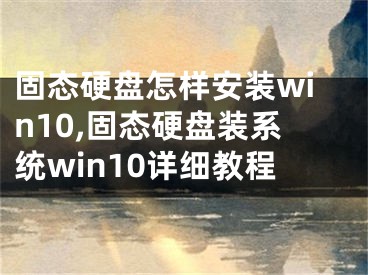 固态硬盘怎样安装win10,固态硬盘装系统win10详细教程