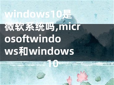 windows10是微软系统吗,microsoftwindows和windows10