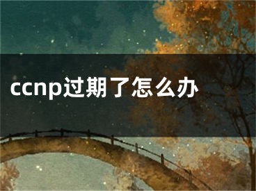 ccnp过期了怎么办