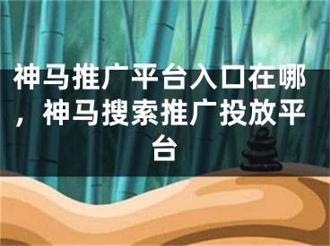 神马推广平台入口在哪，神马搜索推广投放平台 