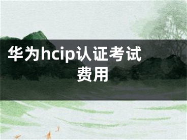 华为hcip认证考试费用