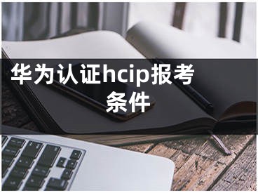 华为认证hcip报考条件