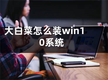 大白菜怎么装win10系统