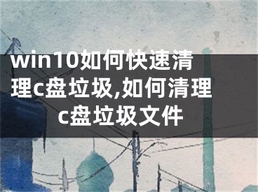 win10如何快速清理c盘垃圾,如何清理c盘垃圾文件