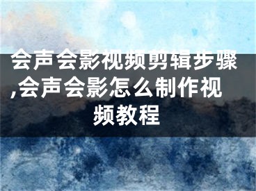 会声会影视频剪辑步骤,会声会影怎么制作视频教程