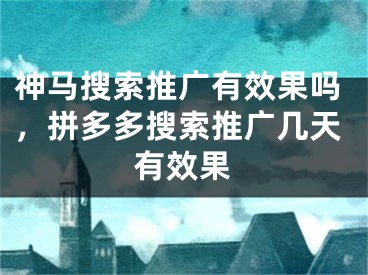 神马搜索推广有效果吗，拼多多搜索推广几天有效果