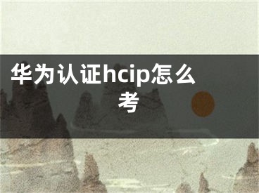 华为认证hcip怎么考