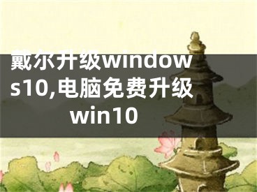 戴尔升级windows10,电脑免费升级win10