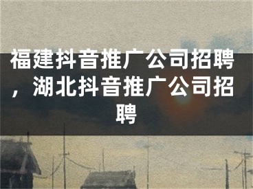 福建抖音推广公司招聘，湖北抖音推广公司招聘 