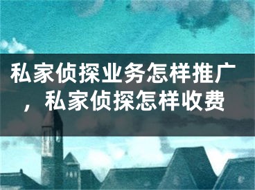 私家侦探业务怎样推广，私家侦探怎样收费