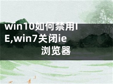 win10如何禁用IE,win7关闭ie浏览器