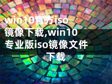 win10官方iso镜像下载,win10专业版iso镜像文件下载
