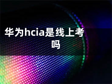 华为hcia是线上考吗