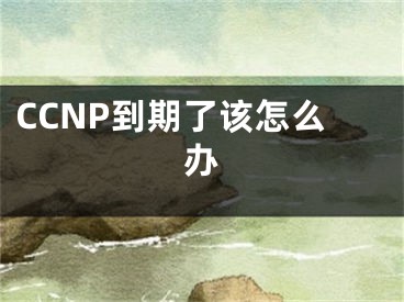 CCNP到期了该怎么办