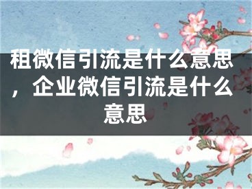 租微信引流是什么意思，企业微信引流是什么意思