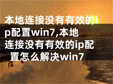 本地连接没有有效的ip配置win7,本地连接没有有效的ip配置怎么解决win7