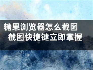 糖果浏览器怎么截图 截图快捷键立即掌握