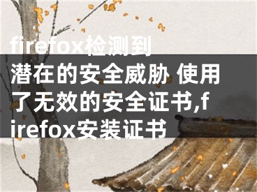 firefox检测到潜在的安全威胁 使用了无效的安全证书,firefox安装证书