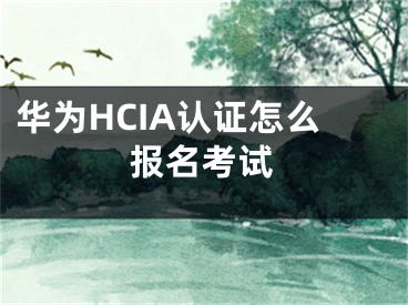 华为HCIA认证怎么报名考试