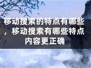 移动搜索的特点有哪些，移动搜索有哪些特点内容更正确