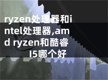 ryzen处理器和intel处理器,amd ryzen和酷睿I5哪个好