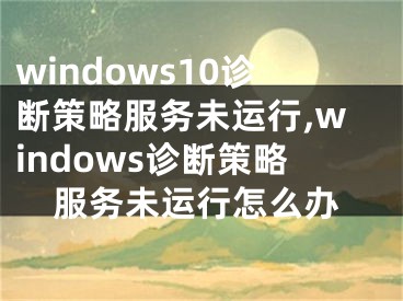 windows10诊断策略服务未运行,windows诊断策略服务未运行怎么办
