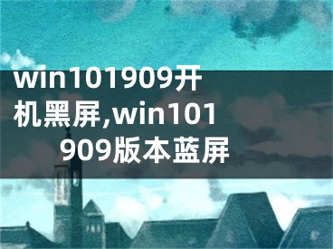 win101909开机黑屏,win101909版本蓝屏