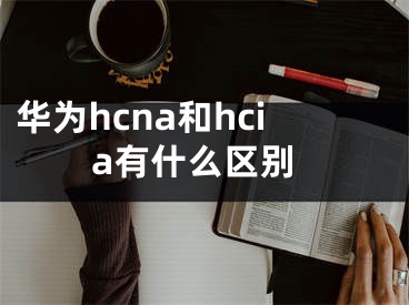 华为hcna和hcia有什么区别