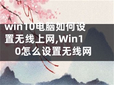 win10电脑如何设置无线上网,Win10怎么设置无线网