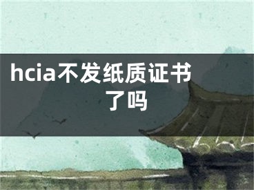 hcia不发纸质证书了吗