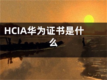 HCIA华为证书是什么