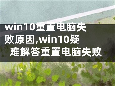 win10重置电脑失败原因,win10疑难解答重置电脑失败