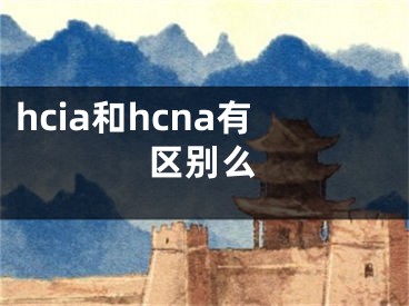 hcia和hcna有区别么