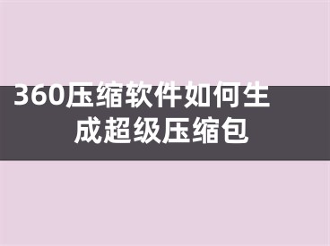 360压缩软件如何生成超级压缩包