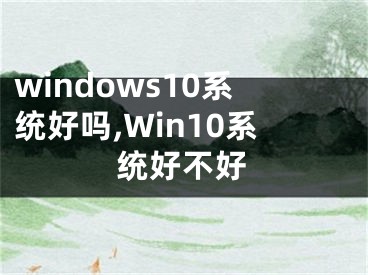 windows10系统好吗,Win10系统好不好