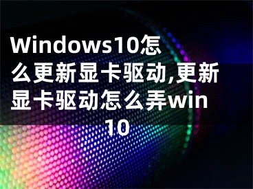 Windows10怎么更新显卡驱动,更新显卡驱动怎么弄win10
