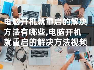 电脑开机就重启的解决方法有哪些,电脑开机就重启的解决方法视频