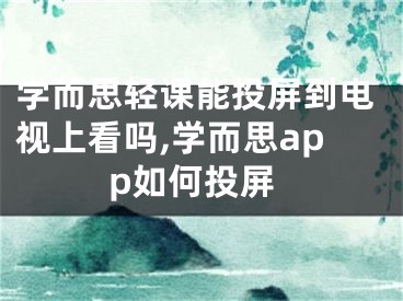 学而思轻课能投屏到电视上看吗,学而思app如何投屏